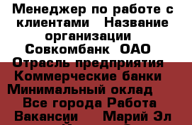 Менеджер по работе с клиентами › Название организации ­ Совкомбанк, ОАО › Отрасль предприятия ­ Коммерческие банки › Минимальный оклад ­ 1 - Все города Работа » Вакансии   . Марий Эл респ.,Йошкар-Ола г.